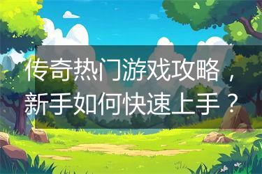 传奇热门游戏攻略，新手如何快速上手？