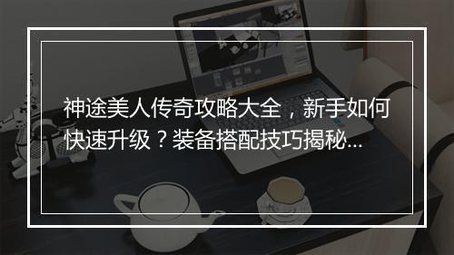 神途美人传奇攻略大全，新手如何快速升级？装备搭配技巧揭秘？