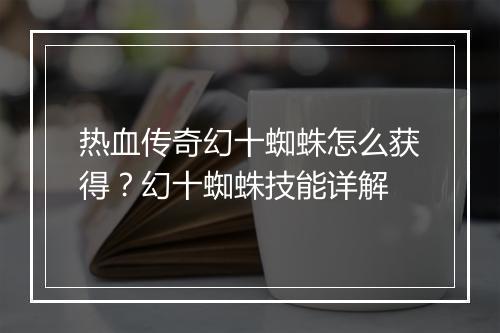 热血传奇幻十蜘蛛怎么获得？幻十蜘蛛技能详解