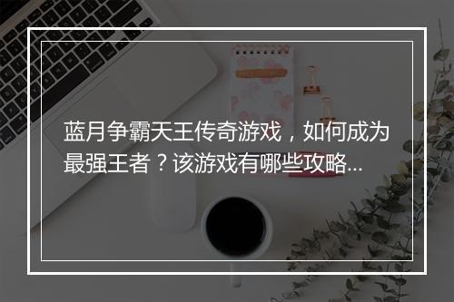 蓝月争霸天王传奇游戏，如何成为最强王者？该游戏有哪些攻略？