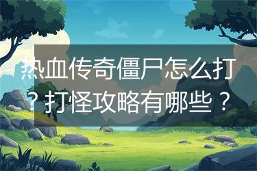 热血传奇僵尸怎么打？打怪攻略有哪些？