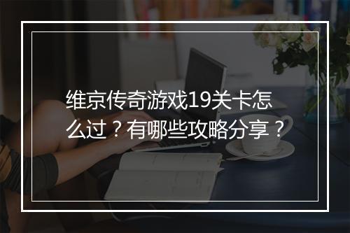 维京传奇游戏19关卡怎么过？有哪些攻略分享？