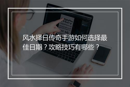 风水择日传奇手游如何选择最佳日期？攻略技巧有哪些？