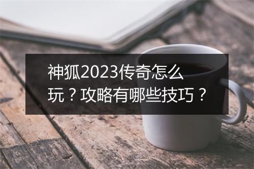 神狐2023传奇怎么玩？攻略有哪些技巧？