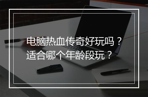 电脑热血传奇好玩吗？适合哪个年龄段玩？