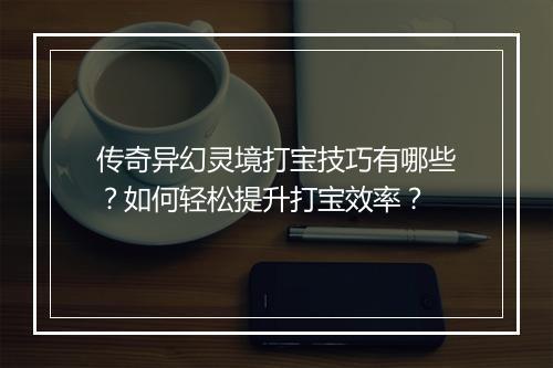 传奇异幻灵境打宝技巧有哪些？如何轻松提升打宝效率？
