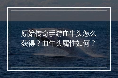原始传奇手游血牛头怎么获得？血牛头属性如何？