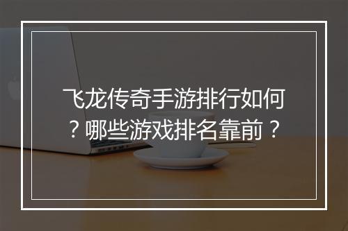 飞龙传奇手游排行如何？哪些游戏排名靠前？