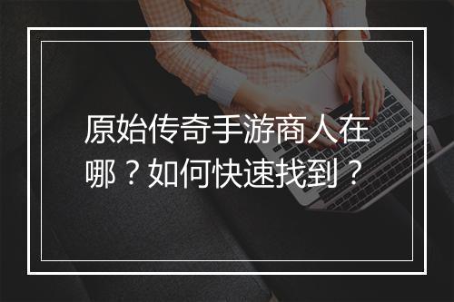 原始传奇手游商人在哪？如何快速找到？