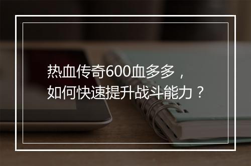 热血传奇600血多多，如何快速提升战斗能力？