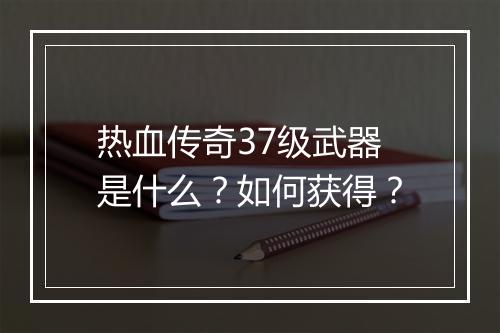 热血传奇37级武器是什么？如何获得？
