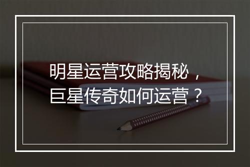 明星运营攻略揭秘，巨星传奇如何运营？