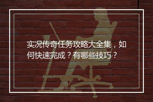 实况传奇任务攻略大全集，如何快速完成？有哪些技巧？