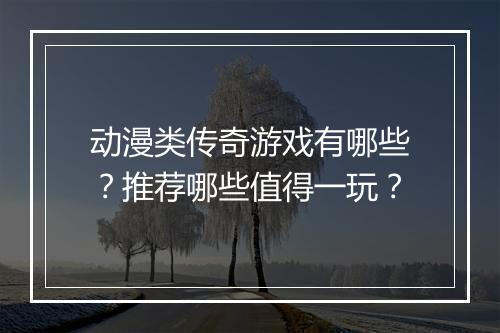 动漫类传奇游戏有哪些？推荐哪些值得一玩？