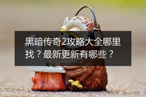 黑暗传奇2攻略大全哪里找？最新更新有哪些？