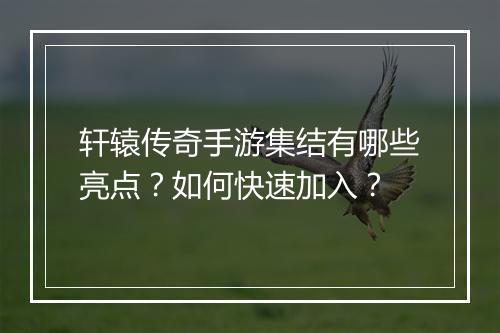 轩辕传奇手游集结有哪些亮点？如何快速加入？