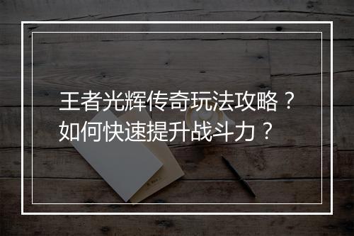 王者光辉传奇玩法攻略？如何快速提升战斗力？