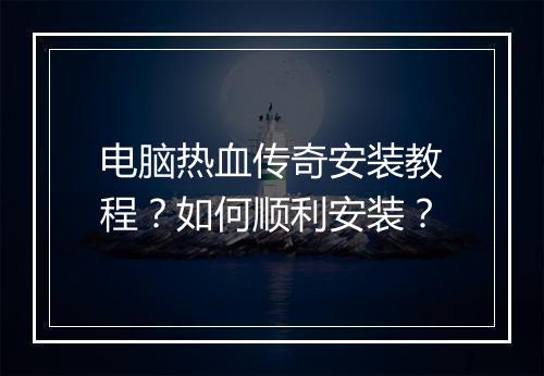 电脑热血传奇安装教程？如何顺利安装？