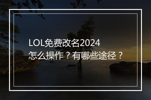 LOL免费改名2024怎么操作？有哪些途径？