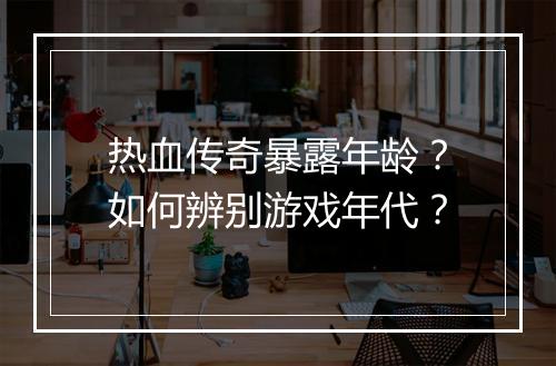 热血传奇暴露年龄？如何辨别游戏年代？