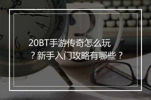 20BT手游传奇怎么玩？新手入门攻略有哪些？