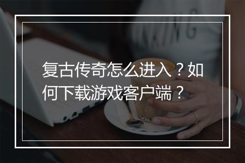 复古传奇怎么进入？如何下载游戏客户端？
