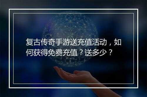 复古传奇手游送充值活动，如何获得免费充值？送多少？