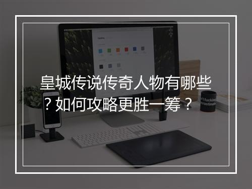皇城传说传奇人物有哪些？如何攻略更胜一筹？