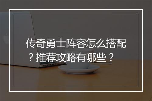 传奇勇士阵容怎么搭配？推荐攻略有哪些？