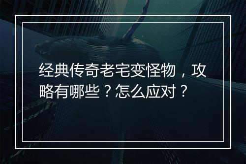 经典传奇老宅变怪物，攻略有哪些？怎么应对？
