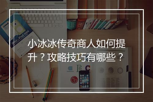 小冰冰传奇商人如何提升？攻略技巧有哪些？