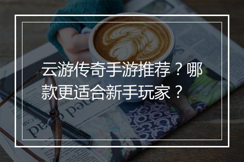 云游传奇手游推荐？哪款更适合新手玩家？