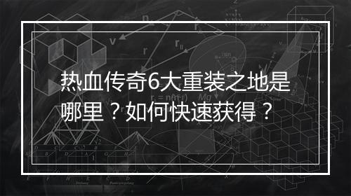 热血传奇6大重装之地是哪里？如何快速获得？
