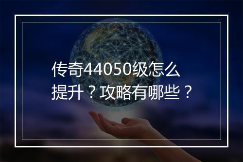 传奇44050级怎么提升？攻略有哪些？