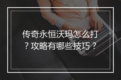 传奇永恒沃玛怎么打？攻略有哪些技巧？