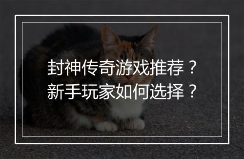 封神传奇游戏推荐？新手玩家如何选择？