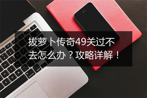 拔萝卜传奇49关过不去怎么办？攻略详解！
