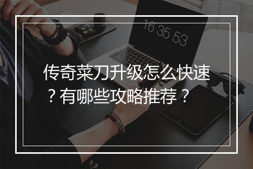 传奇菜刀升级怎么快速？有哪些攻略推荐？