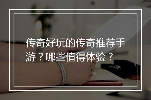 传奇好玩的传奇推荐手游？哪些值得体验？