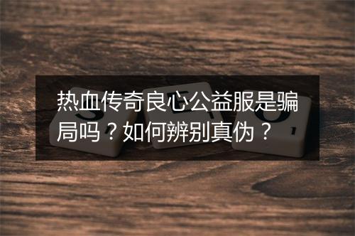 热血传奇良心公益服是骗局吗？如何辨别真伪？