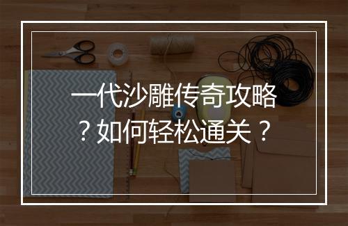 一代沙雕传奇攻略？如何轻松通关？