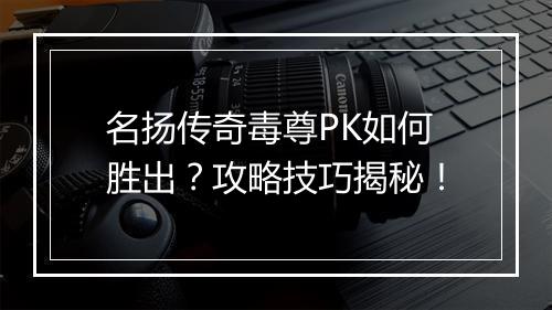 名扬传奇毒尊PK如何胜出？攻略技巧揭秘！