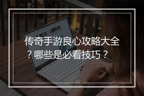 传奇手游良心攻略大全？哪些是必看技巧？