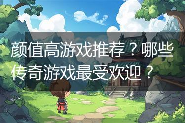 颜值高游戏推荐？哪些传奇游戏最受欢迎？