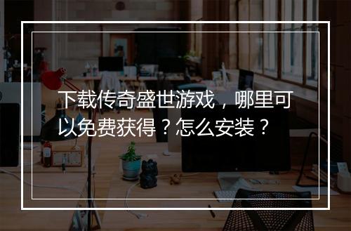 下载传奇盛世游戏，哪里可以免费获得？怎么安装？