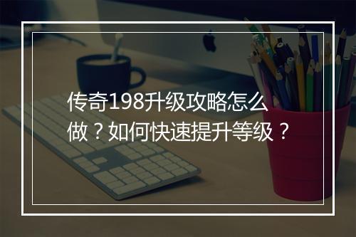 传奇198升级攻略怎么做？如何快速提升等级？
