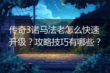 传奇3诺马法老怎么快速升级？攻略技巧有哪些？