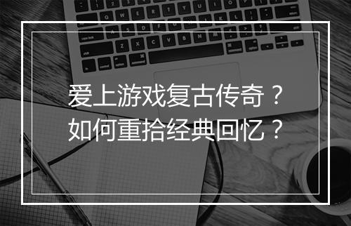 爱上游戏复古传奇？如何重拾经典回忆？