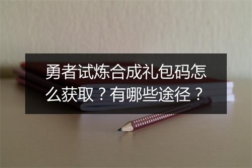 勇者试炼合成礼包码怎么获取？有哪些途径？
