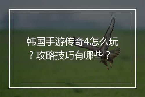 韩国手游传奇4怎么玩？攻略技巧有哪些？